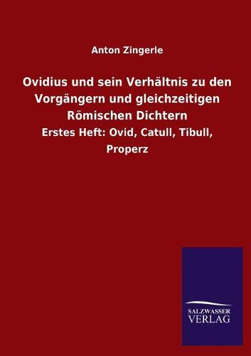 Ovidius und sein Verhältnis zu den Vorgängern und gleichzeitigen Römischen Dichtern: Erstes Heft: Ovid, Catull, Tibull, Properz