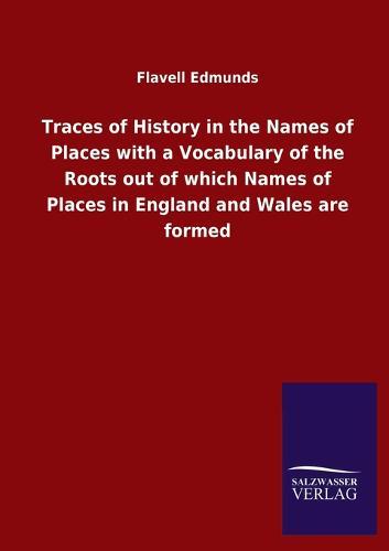 Traces of History in the Names of Places with a Vocabulary of the Roots out of which Names of Places in England and Wales are formed