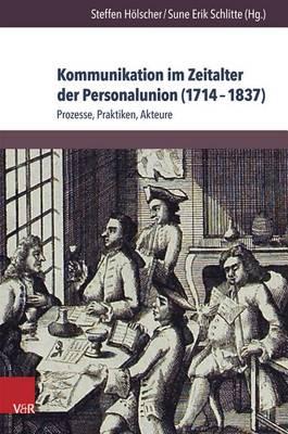 Kommunikation Im Zeitalter Der Personalunion (1714-1837): Prozesse, Praktiken, Akteure