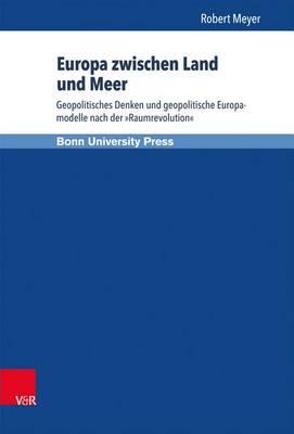 Europa zwischen Land und Meer: Geopolitisches Denken und geopolitische Europamodelle nach der ""Raumrevolution""