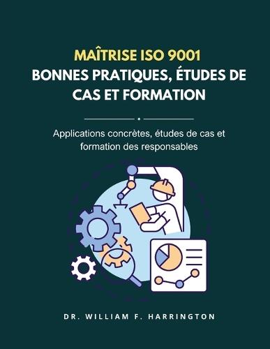 Maîtrise ISO 9001 - BONNES PRATIQUES, ÉTUDES DE CAS ET FORMATION: Applications concrètes, études de cas et formation des responsables