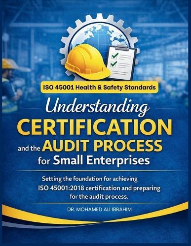 Understanding Certification and the Audit Process for Small Enterprises: Setting the foundation for achieving ISO 45001:2018 certification and preparing for the audit process.