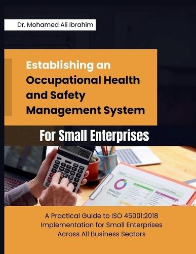 Establishing an Occupational Health and Safety Management System for Small Enterprises: A Practical Guide to ISO 45001:2018 Implementation for Small Enterprises Across All Business Sectors