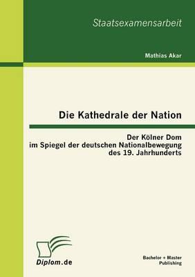 Die Kathedrale der Nation: Der Kölner Dom im Spiegel der deutschen Nationalbewegung des 19. Jahrhunderts
