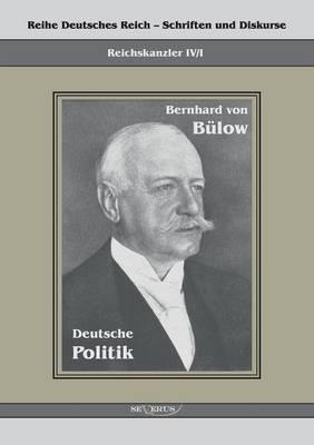 Bernhard von Bülow - Deutsche Politik: Reihe Deutsches Reich Bd. IV/I