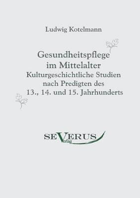 Gesundheitspflege im Mittelalter: Kulturgeschichtliche Studien nach Predigten des 13., 14. und 15. Jahrhunderts