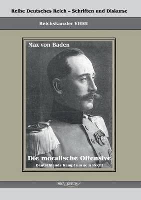 Prinz Max von Baden. Die moralische Offensive. Deutschlands Kampf um sein Recht: Reihe Deutsches Reich Bd. VIII/II. Übertragung der Schrift von Fraktur in Antiqua und Original in einem Band