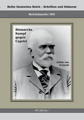 Reichskanzler Leo von Caprivi. Bismarcks Kampf gegen Caprivi: Reihe Deutsches Reich II/II. Übertragung von Fraktur in Antiqua und Nachdruck der Originalausgabe von 1920