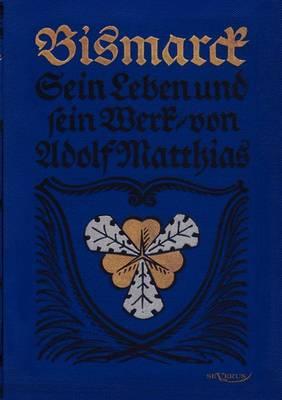 Bismarck - Sein Leben und sein Werk: Nachdruck der Originalausgabe von 1915