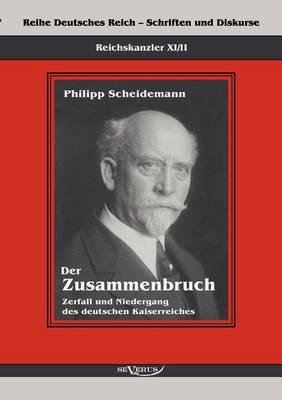 Reichskanzler Philipp Scheidemann - Der Zusammenbruch. Zerfall und Niedergang des deutschen Kaiserreiches: Reihe Deutsches Reich - Schriften und Diskurse: Reichskanzler, Bd. XI/II