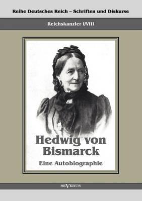 Reichskanzler Otto von Bismarck - Hedwig von Bismarck, die Cousine. Eine Autobiographie: Reihe Deutsches Reich - Schriften und Diskurse: Reichskanzler, Bd. I/VIII. Aus Fraktur übertragen
