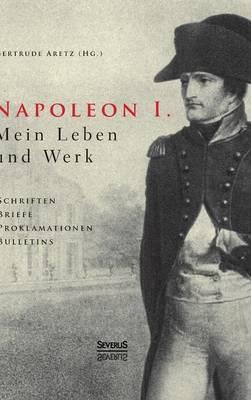 Napoleon I. Mein Leben und Werk. Schriften, Briefe, Proklamationen, Bulletins: Aus dem Gesamtwerk des Kaisers ausgewählt und herausgegeben von Paul und Gertrude Aretz. Mit ca. 100 Abbildungen
