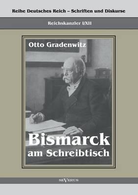 Reichskanzler Otto von Bismarck - Bismarck am Schreibtisch. Der verhängnisvolle Immediatbericht: Reihe Deutsches Reich - Schriften und Diskurse: Reichskanzler, Bd. I/XII