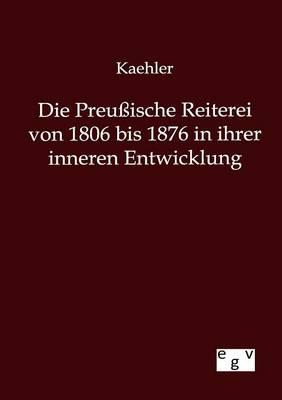 Die Preußische Reiterei von 1806 bis 1876 in ihrer inneren Entwicklung