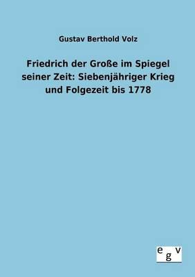 Friedrich der Grosse im Spiegel seiner Zeit: Siebenjahriger Krieg und Folgezeit bis 1778