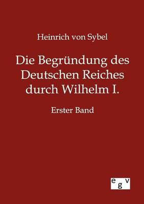 Die Begrundung des Deutschen Reiches durch Wilhelm I.