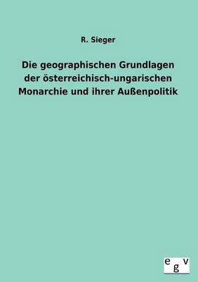 Die geographischen Grundlagen der oesterreichisch-ungarischen Monarchie und ihrer Aussenpolitik