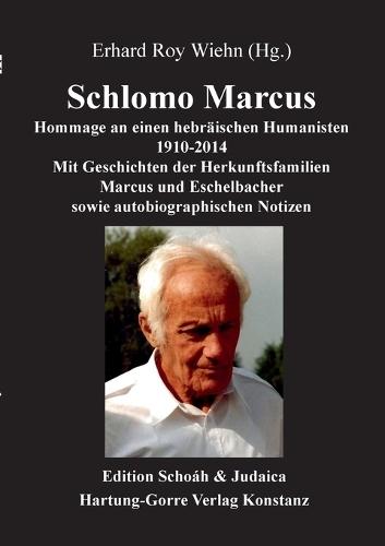 Schlomo Marcus: Hommage an einen hebräischen Humanisten 1910-2014- Mit Geschichten der Herkunftsfamilien Marcus und Eschelbacher sowie autobiographischen Notizen