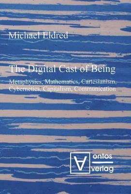 Digital Cast of Being: Metaphysics, Mathematics, Cartesianism, Cybernetics, Capitalism and Communication