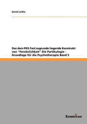 Das dem PKS-Test zugrunde liegende Konstrukt von ""Persönlichkeit"" Die Partikulogie - Grundlage für die Psychotherapie Band 5