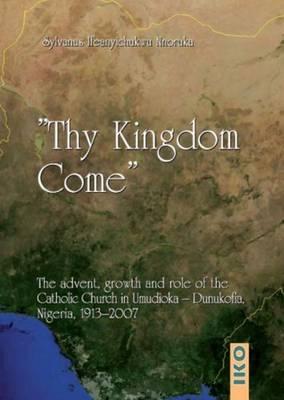 Thy Kingdom Come: The Advent, Growth and Role of the Catholic Church in Nigeria 1913-2007