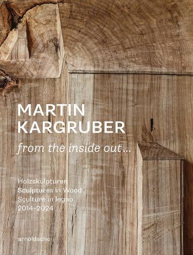 Martin Kargruber: from the inside out …: Holzskulpturen / Sculptures in Wood / Sculture in legno 2014–2024