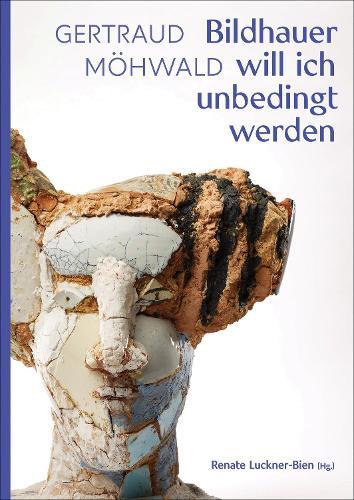 Gertraud Möhwald: Bildhauer will ich unbedingt werden: Texte und Werke