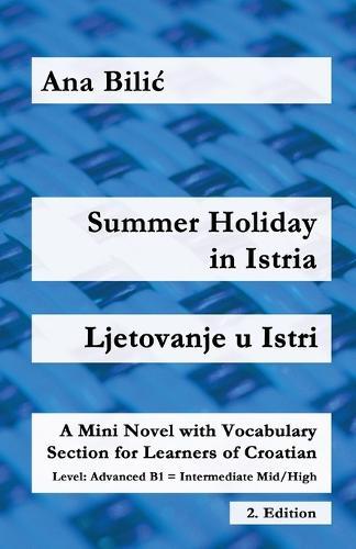 Summer Holiday in Istria / Ljetovanje u Istri: A Mini Novel with Vocabulary Section for Learning Croatian, Advanced B1 = Intermediate Mid/High, 2. Edition