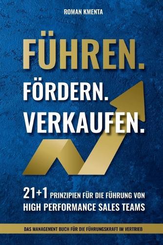 Führen. Fördern. Verkaufen.: 21 + 1 Prinzipien für die Führung von High Performance Sales Teams