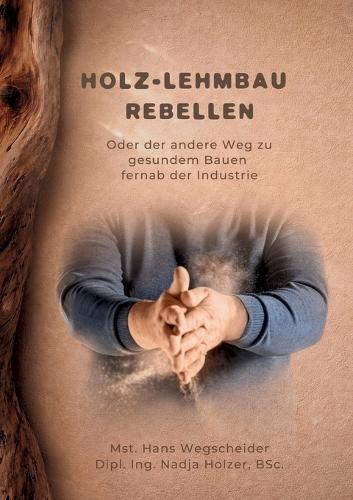 Holz-Lehmbau Rebellen: Oder der andere Weg zu gesundem Bauen fernab der Industrie