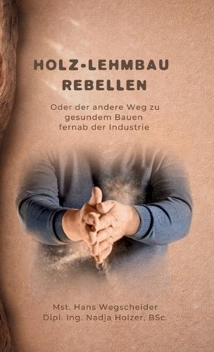 Holz-Lehmbau Rebellen: Oder der andere Weg zu gesundem Bauen fernab der Industrie
