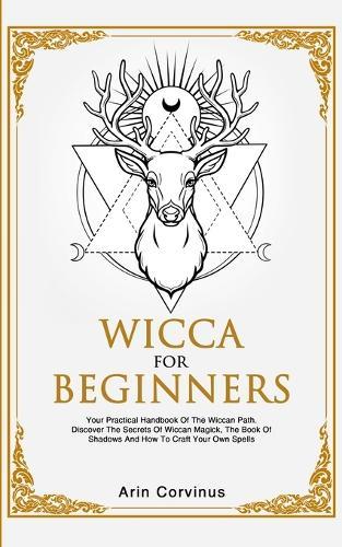 Wicca For Beginners: Your Practical Handbook of The Wiccan Path. Discover the Secrets of Wiccan Magick and Spells and How to craft Your Book of Shadows.