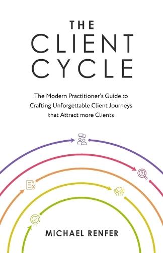 The Client Cycle: The Modern Practitioner's Guide to Crafting Unforgettable Client Journeys that Attract more Clients