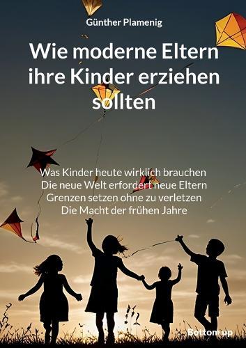 Wie moderne Eltern ihre Kinder erziehen sollten: Was Kinder heute wirklich brauchen. Die neue Welt erfordert neue Eltern. Grenzen setzen ohne zu verletzen. Die Macht der frühen Jahre