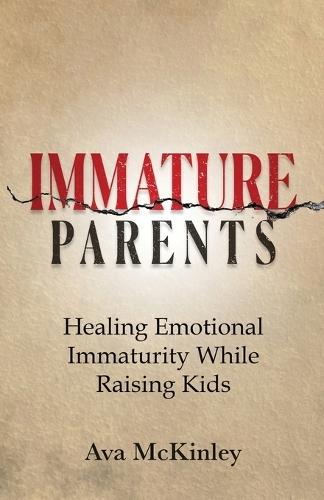 Immature Parents: Healing Emotional Immaturity While Raising Kids