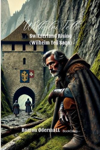 Wilhelm Tell - Switzerland Rising (Wilhelm Tell Saga): An Epic Historical Adventure of Feuds, Hidden Alliances, and Switzerland's Courageous Rise