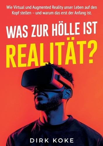 Was Zur Hölle Ist Realität?: Warum Virtual, Augmented und Mixed Reality auch dein Leben verändern werden und wie du lernst, damit umzugehen