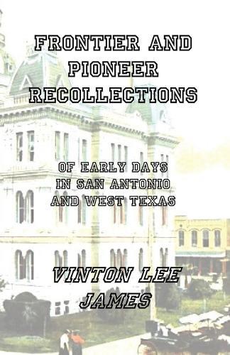 Frontier and Pioneer Recollections of Early Days in San Antonio and West Texas