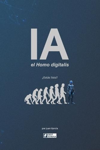 IA el Homo digitalis: El impacto de la Inteligencia Artificial en la evolución humana.: Entiende la IA, la AGI y la ASI, sus ventajas, desventajas y los desafíos que enfrentamos