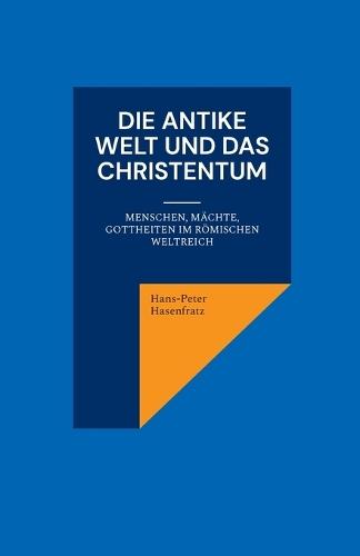 Die antike Welt und das Christentum: Menschen, Mächte, Gottheiten im Römischen Weltreich