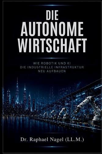 DIE AUTONOME WIRTSCHAFT - Wie Robotik und KI die industrielle Infrastruktur neu aufbauen