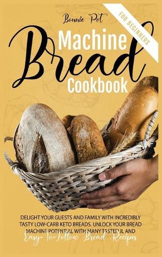 Bread Machine Cookbook For Beginners: Delight Your Guests And Family With Incredibly Tasty Low-Carb Keto Breads. Unlock Your Bread Machine Potential With Many Tasteful And Easy-To-Follow Bread Recipes