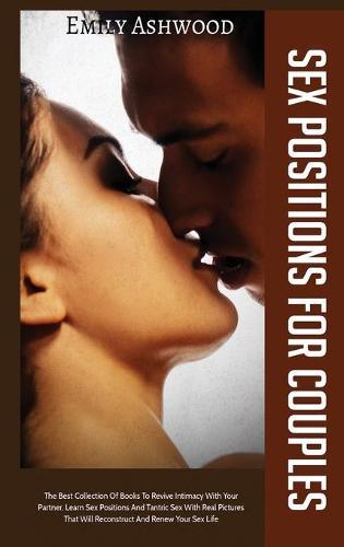Sex Positions For Couples: The Best Collection Of Books To Revive Intimacy With Your Partner. Learn Sex Positions And Tantric Sex With Real Pictures That Will Reconstruct And Renew Your Sex Life