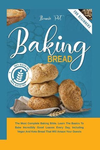 Baking Bread: The Most Complete Baking Bible. Learn The Basics To Bake Incredibly Good Loaves Every Day, Including Vegan And Keto Bread That Will Amaze Your Guests