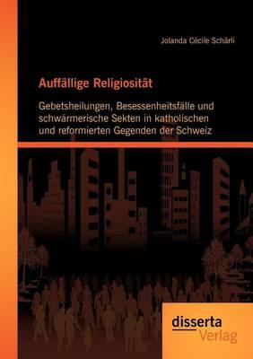 Auffällige Religiosität: Gebetsheilungen, Besessenheitsfälle und schwärmerische Sekten in katholischen und reformierten Gegenden der Schweiz