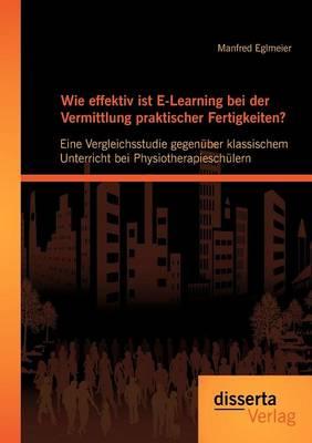 Wie effektiv ist E-Learning bei der Vermittlung praktischer Fertigkeiten?: Eine Vergleichsstudie gegenuber klassischem Unterricht bei Physiotherapieschulern