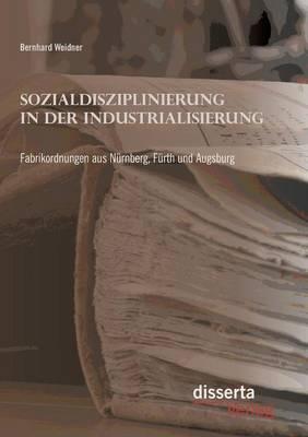 Sozialdisziplinierung in der Industrialisierung: Fabrikordnungen aus Nurnberg, Furth und Augsburg
