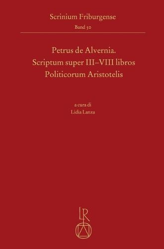 Petrus de Alvernia. Scriptum Super III-VIII Libros Politicorum Aristotelis: Edizione, Introduzione E Note