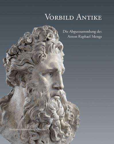 Vorbild Antike: Die Abgusssammlung Des Anton Raphael Mengs