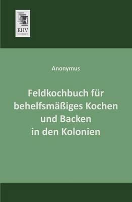Feldkochbuch Fur Behelfsmassiges Kochen Und Backen in Den Kolonien